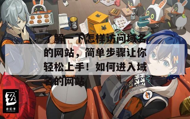 了解一下怎样访问域名的网站，简单步骤让你轻松上手！如何进入域名的网站