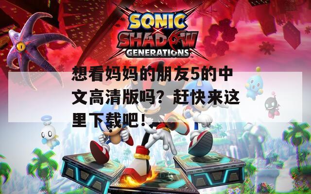 想看妈妈的朋友5的中文高清版吗？赶快来这里下载吧！