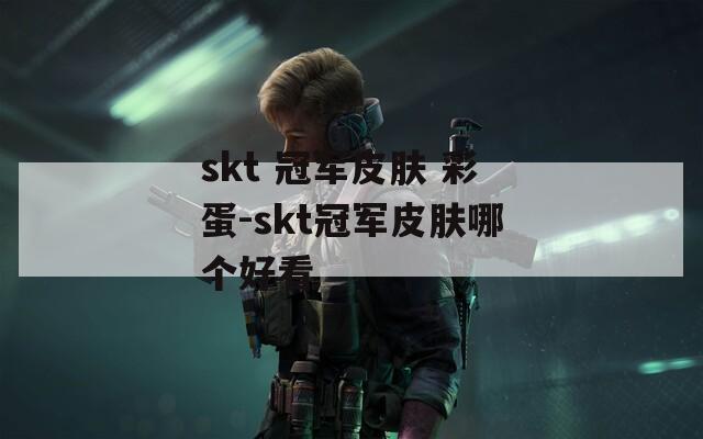 skt 冠军皮肤 彩蛋-skt冠军皮肤哪个好看