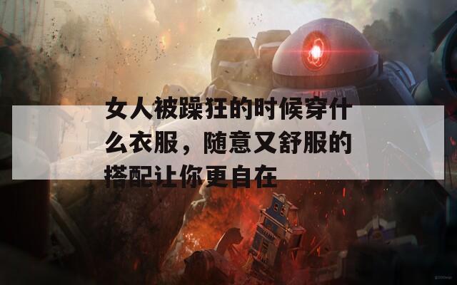 女人被躁狂的时候穿什么衣服，随意又舒服的搭配让你更自在