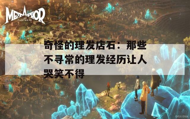 奇怪的理发店石：那些不寻常的理发经历让人哭笑不得