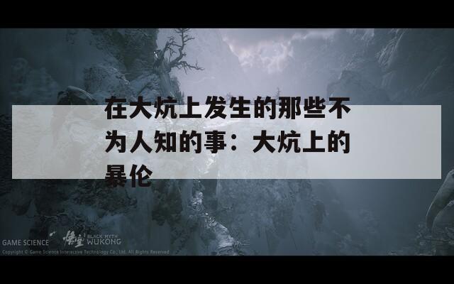 在大炕上发生的那些不为人知的事：大炕上的暴伦