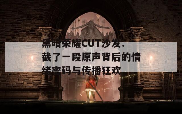 黑暗荣耀CUT沙发：截了一段原声背后的情绪密码与传播狂欢