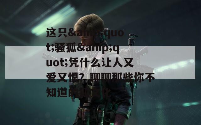 这只&quot;骚狐&quot;凭什么让人又爱又恨？聊聊那些你不知道的狐文化