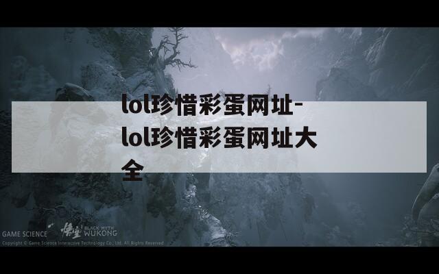 lol珍惜彩蛋网址-lol珍惜彩蛋网址大全