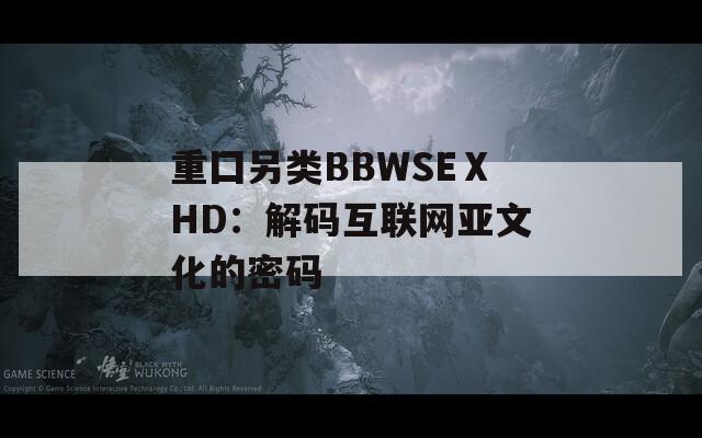 重囗另类BBWSEⅩHD：解码互联网亚文化的密码