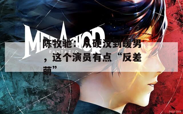陈牧驰：从硬汉到暖男，这个演员有点“反差萌”