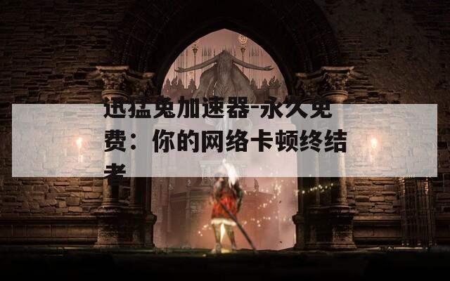 迅猛兔加速器-永久免费：你的网络卡顿终结者