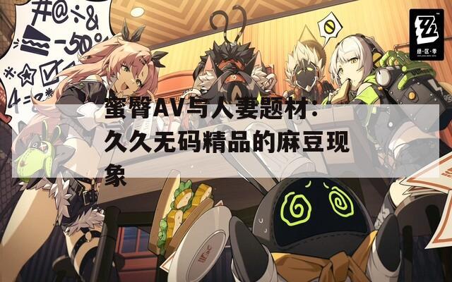 蜜臀AV与人妻题材：久久无码精品的麻豆现象
