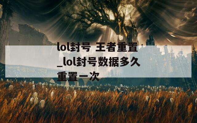 lol封号 王者重置_lol封号数据多久重置一次