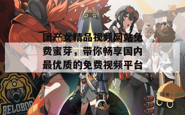 国产女精品视频网站免费蜜芽，带你畅享国内最优质的免费视频平台！