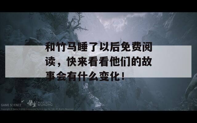 和竹马睡了以后免费阅读，快来看看他们的故事会有什么变化！