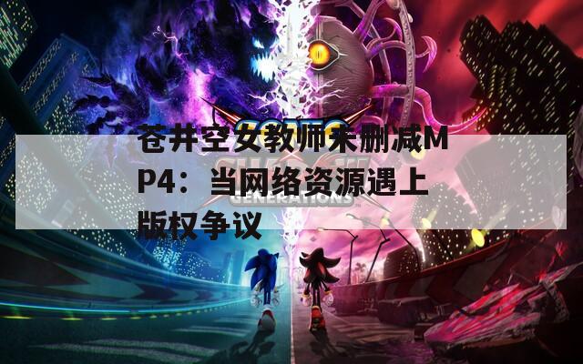 苍井空女教师未删减MP4：当网络资源遇上版权争议