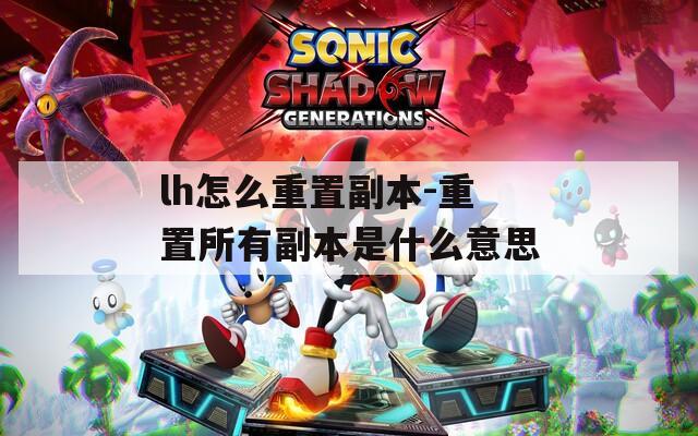 lh怎么重置副本-重置所有副本是什么意思