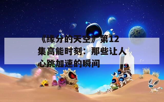 《缘分的天空》第12集高能时刻：那些让人心跳加速的瞬间