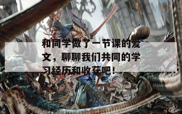 和同学做了一节课的爱文，聊聊我们共同的学习经历和收获吧！