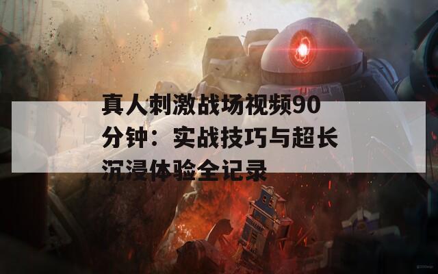 真人刺激战场视频90分钟：实战技巧与超长沉浸体验全记录