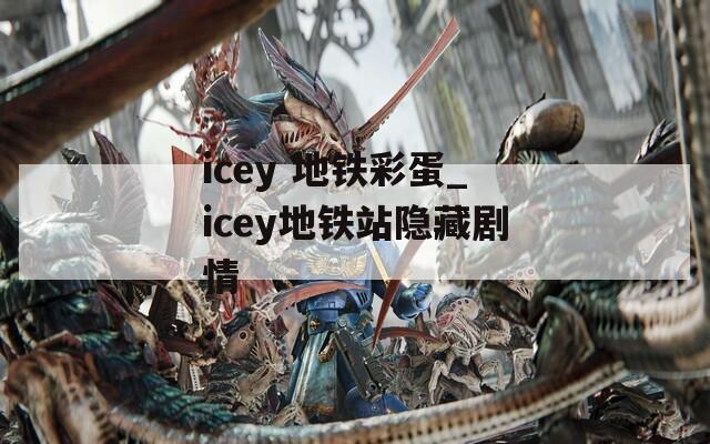 icey 地铁彩蛋_icey地铁站隐藏剧情