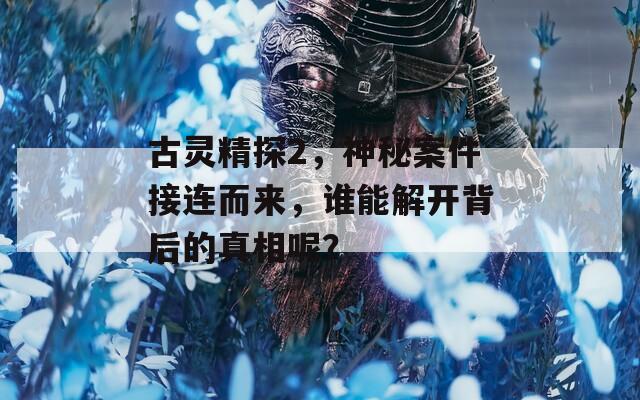 古灵精探2，神秘案件接连而来，谁能解开背后的真相呢？