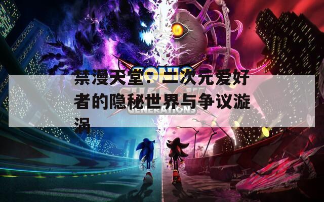 禁漫天堂：二次元爱好者的隐秘世界与争议漩涡
