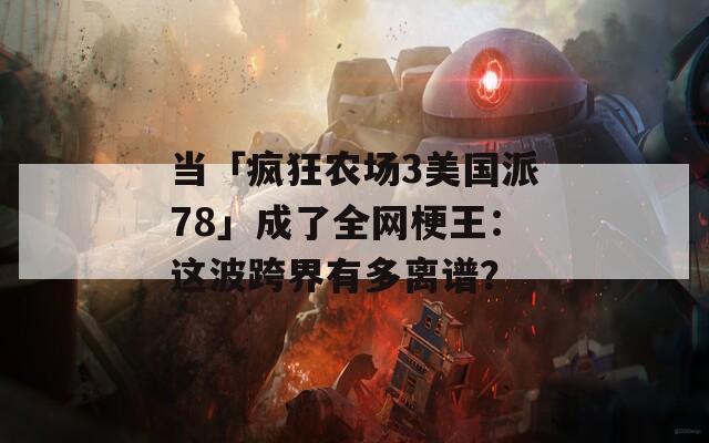 当「疯狂农场3美国派78」成了全网梗王：这波跨界有多离谱？