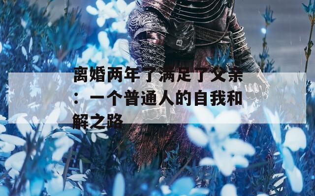 离婚两年了满足了父亲：一个普通人的自我和解之路