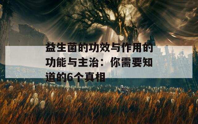 益生菌的功效与作用的功能与主治：你需要知道的6个真相