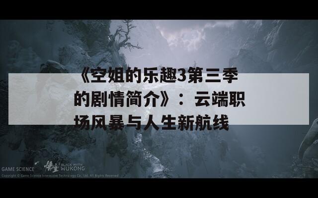 《空姐的乐趣3第三季的剧情简介》：云端职场风暴与人生新航线