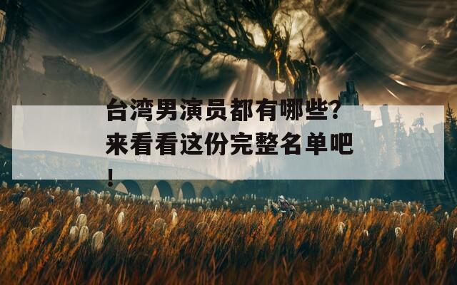 台湾男演员都有哪些？来看看这份完整名单吧！