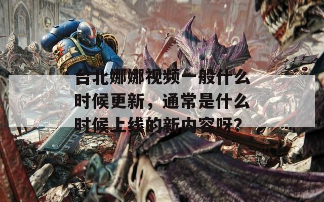 台北娜娜视频一般什么时候更新，通常是什么时候上线的新内容呀？