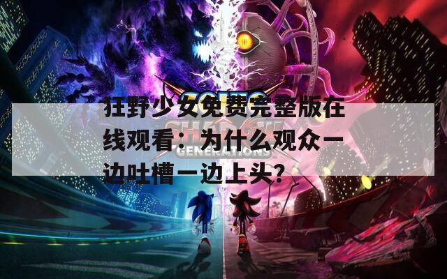狂野少女免费完整版在线观看：为什么观众一边吐槽一边上头？