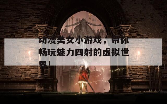 动漫美女小游戏，带你畅玩魅力四射的虚拟世界！