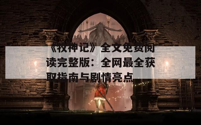 《牧神记》全文免费阅读完整版：全网最全获取指南与剧情亮点