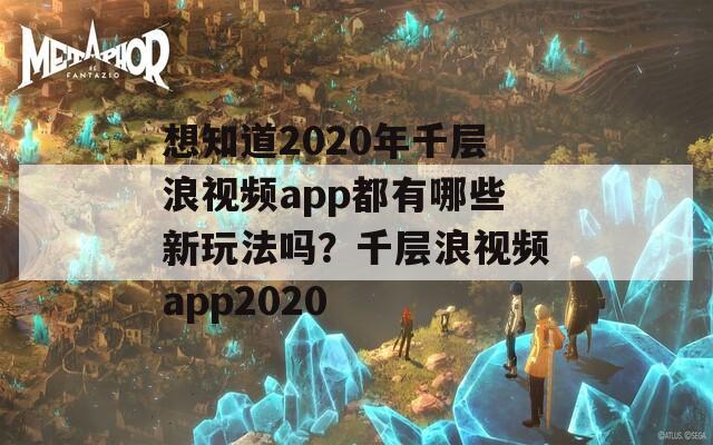 想知道2020年千层浪视频app都有哪些新玩法吗？千层浪视频app2020