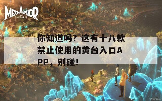你知道吗？这有十八款禁止使用的黄台入口APP，别碰！