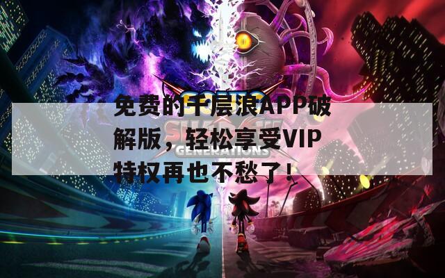 免费的千层浪APP破解版，轻松享受VIP特权再也不愁了！