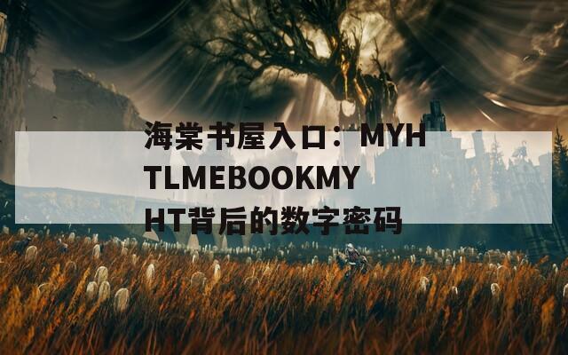 海棠书屋入口：MYHTLMEBOOKMYHT背后的数字密码