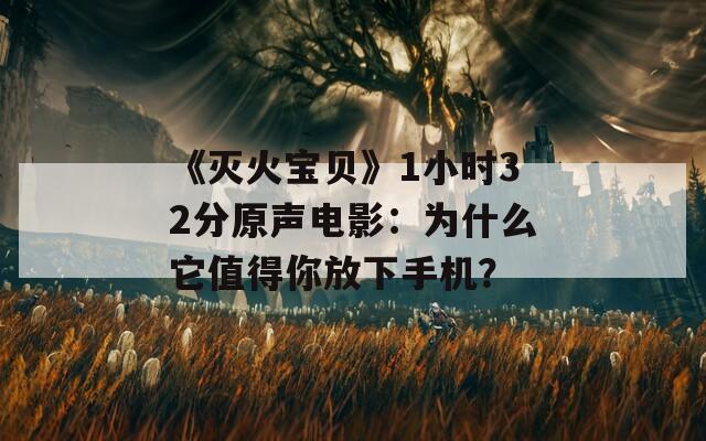 《灭火宝贝》1小时32分原声电影：为什么它值得你放下手机？