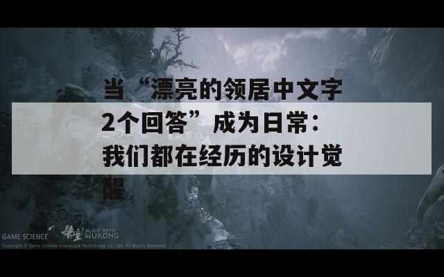 当“漂亮的领居中文字2个回答”成为日常：我们都在经历的设计觉醒
