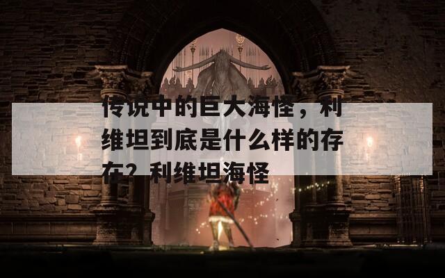传说中的巨大海怪，利维坦到底是什么样的存在？利维坦海怪
