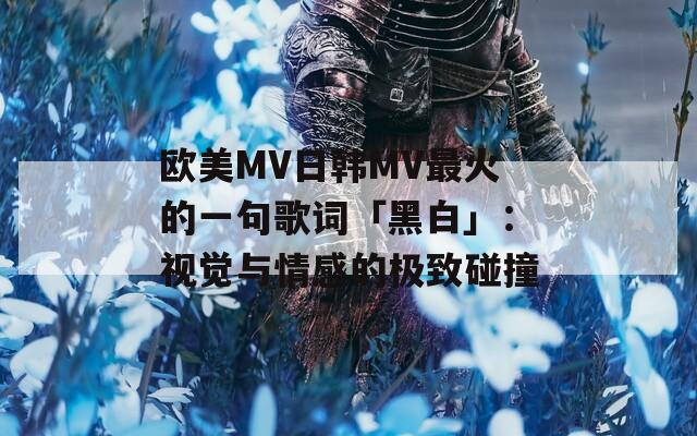 欧美MV日韩MV最火的一句歌词「黑白」：视觉与情感的极致碰撞