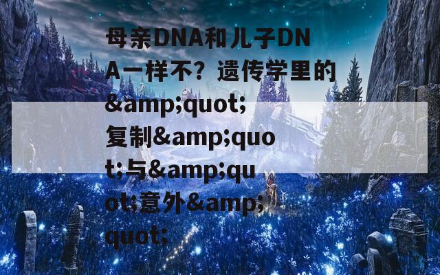 母亲DNA和儿子DNA一样不？遗传学里的&quot;复制&quot;与&quot;意外&quot;