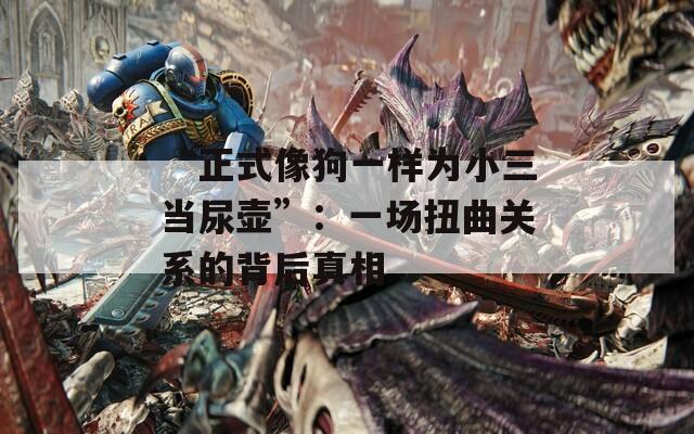 “正式像狗一样为小三当尿壶”：一场扭曲关系的背后真相