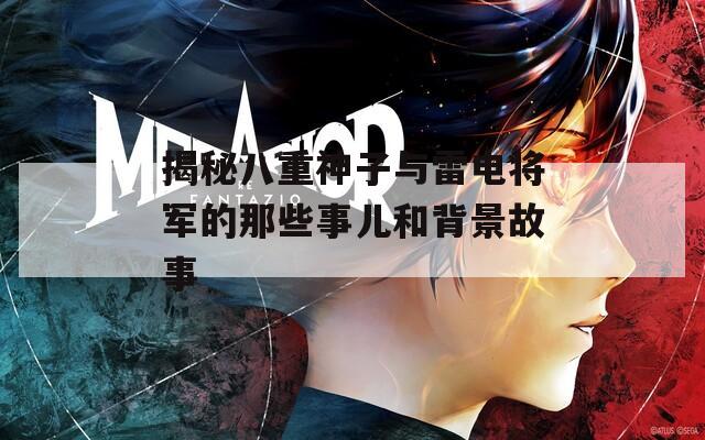 揭秘八重神子与雷电将军的那些事儿和背景故事