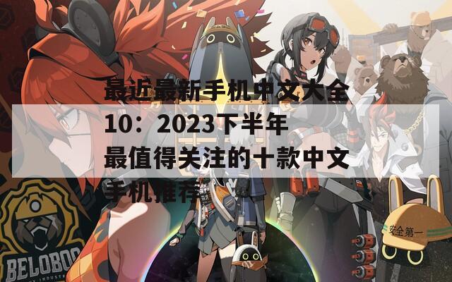 最近最新手机中文大全10：2023下半年最值得关注的十款中文手机推荐