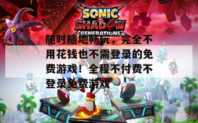 随时随地畅玩，完全不用花钱也不需登录的免费游戏！全程不付费不登录免费游戏