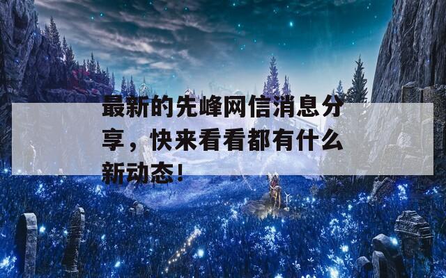 最新的先峰网信消息分享，快来看看都有什么新动态！