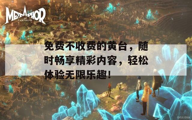 免费不收费的黄台，随时畅享精彩内容，轻松体验无限乐趣！