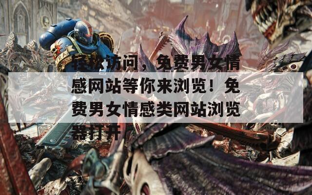 轻松访问，免费男女情感网站等你来浏览！免费男女情感类网站浏览器打开