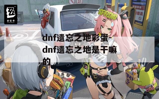 dnf遗忘之地彩蛋-dnf遗忘之地是干嘛的